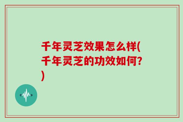 千年灵芝效果怎么样(千年灵芝的功效如何？)