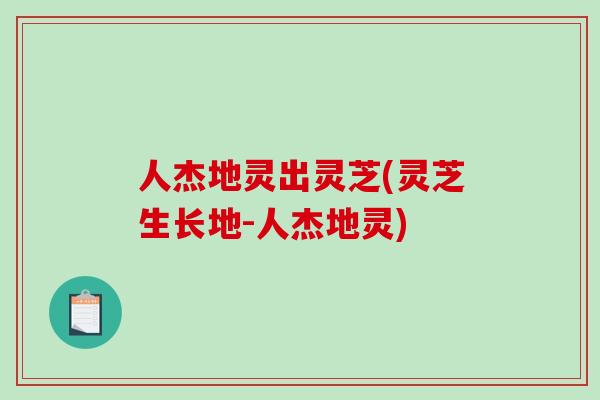 人杰地灵出灵芝(灵芝生长地-人杰地灵)