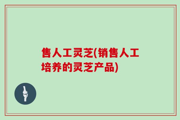 售人工灵芝(销售人工培养的灵芝产品)