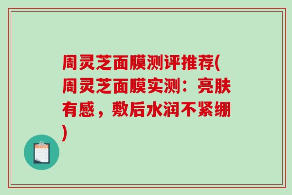 周灵芝面膜测评推荐(周灵芝面膜实测：亮肤有感，敷后水润不紧绷)