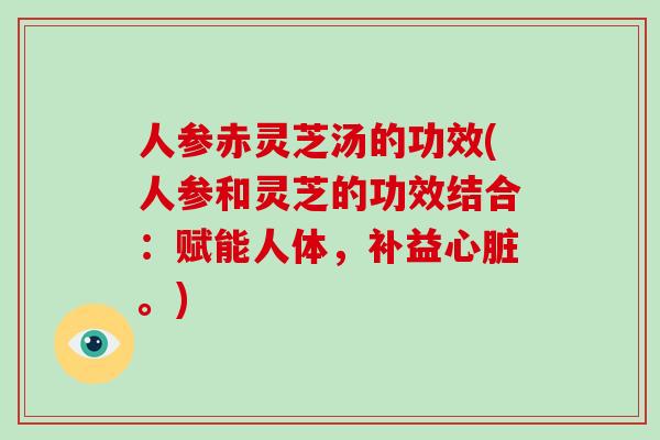人参赤灵芝汤的功效(人参和灵芝的功效结合：赋能人体，补益。)