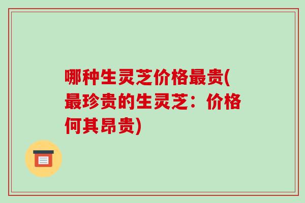 哪种生灵芝价格贵(珍贵的生灵芝：价格何其昂贵)