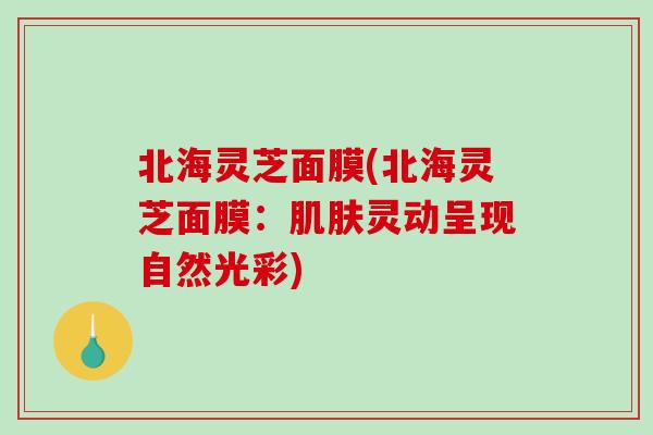 北海灵芝面膜(北海灵芝面膜：灵动呈现自然光彩)