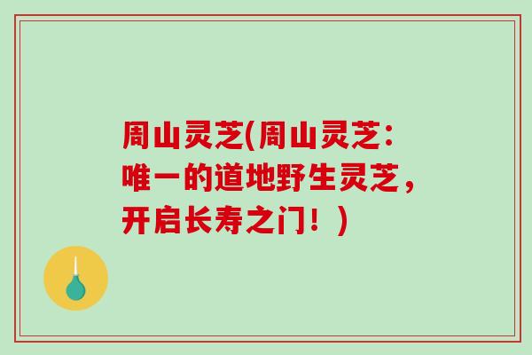 周山灵芝(周山灵芝：的道地野生灵芝，开启长寿之门！)