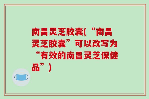 南昌灵芝胶囊(“南昌灵芝胶囊”可以改写为“有效的南昌灵芝保健品”)