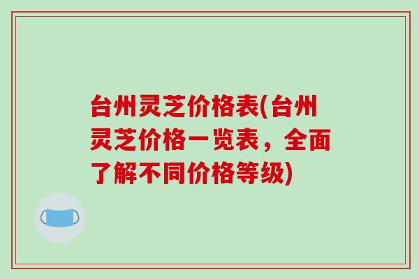台州灵芝价格表(台州灵芝价格一览表，全面了解不同价格等级)