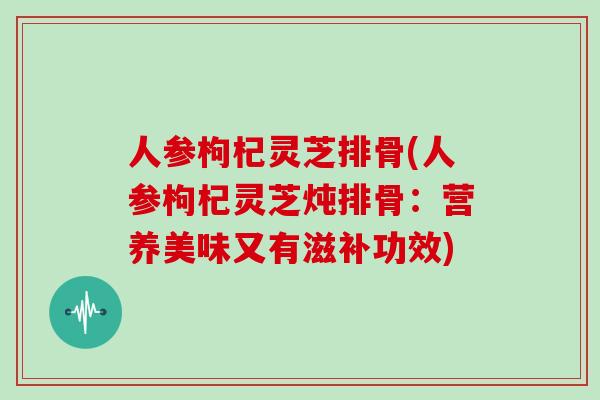 人参枸杞灵芝排骨(人参枸杞灵芝炖排骨：营养美味又有滋补功效)