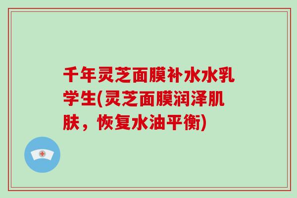 千年灵芝面膜补水水乳学生(灵芝面膜润泽，恢复水油平衡)