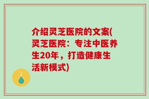 介绍灵芝医院的文案(灵芝医院：专注中医养生20年，打造健康生活新模式)