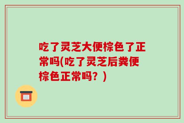 吃了灵芝大便棕色了正常吗(吃了灵芝后粪便棕色正常吗？)