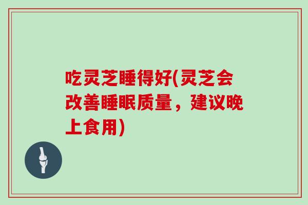吃灵芝睡得好(灵芝会改善质量，建议晚上食用)