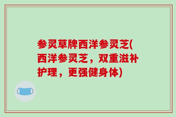 参灵草牌西洋参灵芝(西洋参灵芝，双重滋补护理，更强健身体)