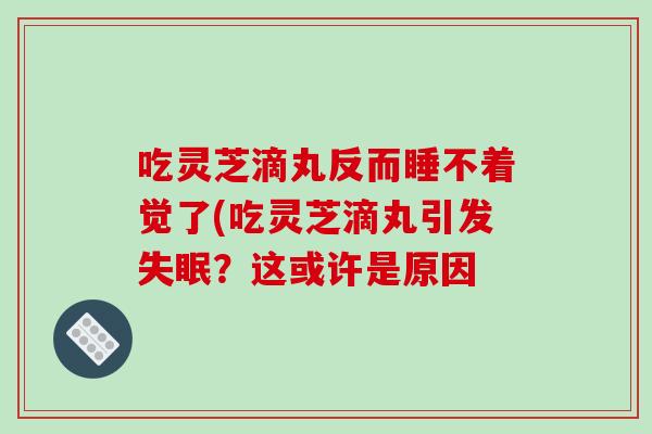 吃灵芝滴丸反而睡不着觉了(吃灵芝滴丸引发？这或许是原因