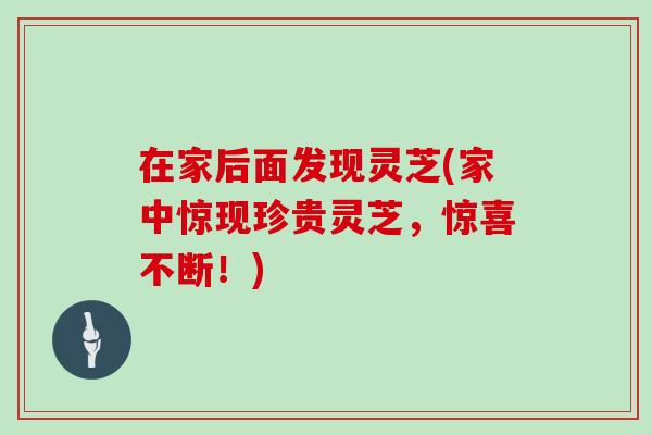 在家后面发现灵芝(家中惊现珍贵灵芝，惊喜不断！)