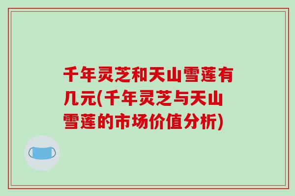 千年灵芝和天山雪莲有几元(千年灵芝与天山雪莲的市场价值分析)