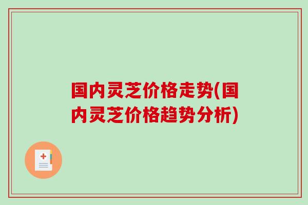国内灵芝价格走势(国内灵芝价格趋势分析)