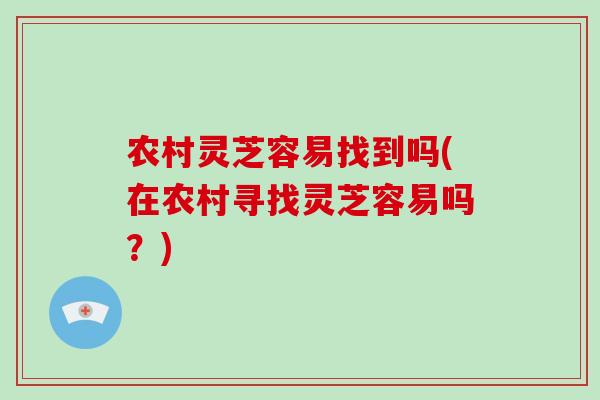 农村灵芝容易找到吗(在农村寻找灵芝容易吗？)