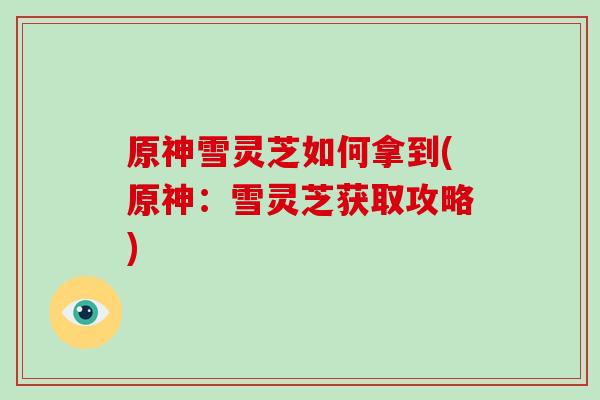 原神雪灵芝如何拿到(原神：雪灵芝获取攻略)