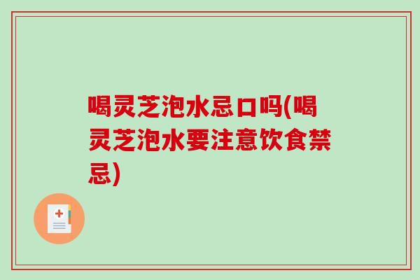 喝灵芝泡水忌口吗(喝灵芝泡水要注意饮食禁忌)