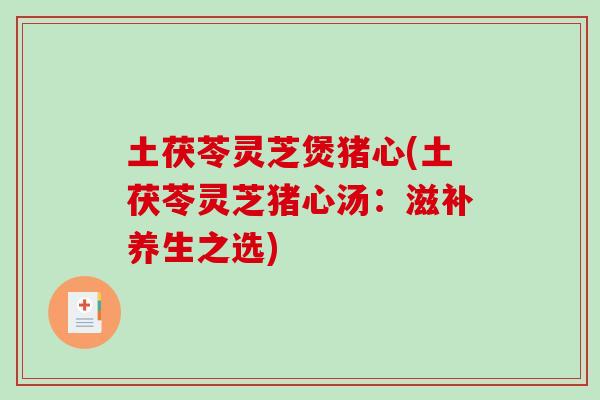 土茯苓灵芝煲猪心(土茯苓灵芝猪心汤：滋补养生之选)