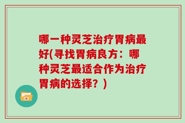 哪一种灵芝胃好(寻找胃良方：哪种灵芝适合作为胃的选择？)