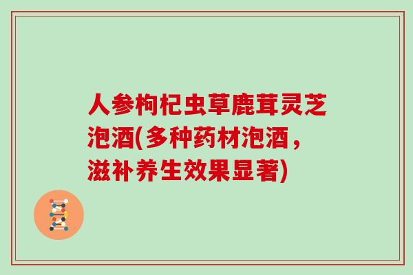 人参枸杞虫草鹿茸灵芝泡酒(多种药材泡酒，滋补养生效果显著)