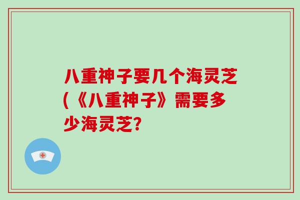 八重神子要几个海灵芝(《八重神子》需要多少海灵芝？