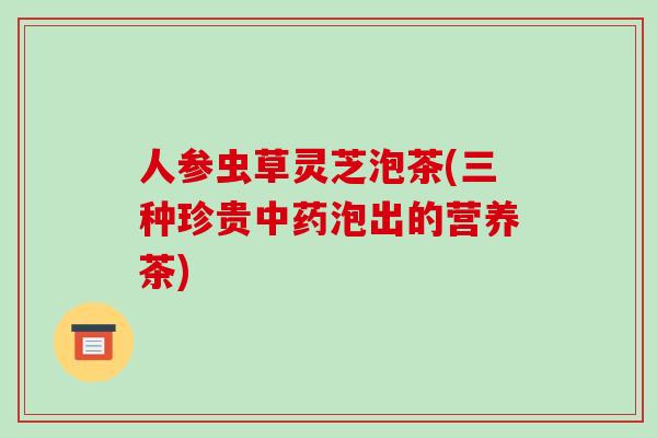 人参虫草灵芝泡茶(三种珍贵泡出的营养茶)