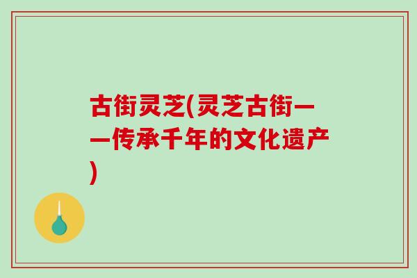 古街灵芝(灵芝古街——传承千年的文化遗产)