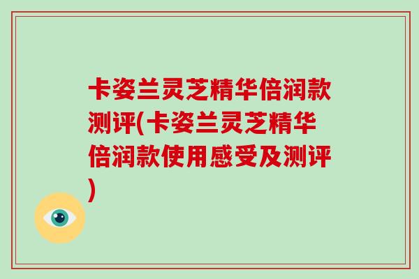 卡姿兰灵芝精华倍润款测评(卡姿兰灵芝精华倍润款使用感受及测评)