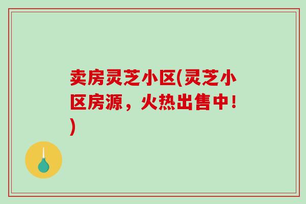 卖房灵芝小区(灵芝小区房源，火热出售中！)