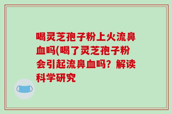 喝灵芝孢子粉上火流鼻吗(喝了灵芝孢子粉会引起流鼻吗？解读科学研究