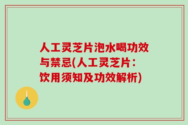 人工灵芝片泡水喝功效与禁忌(人工灵芝片：饮用须知及功效解析)