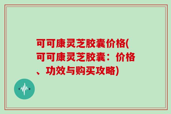 可可康灵芝胶囊价格(可可康灵芝胶囊：价格、功效与购买攻略)