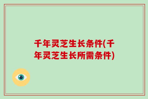 千年灵芝生长条件(千年灵芝生长所需条件)