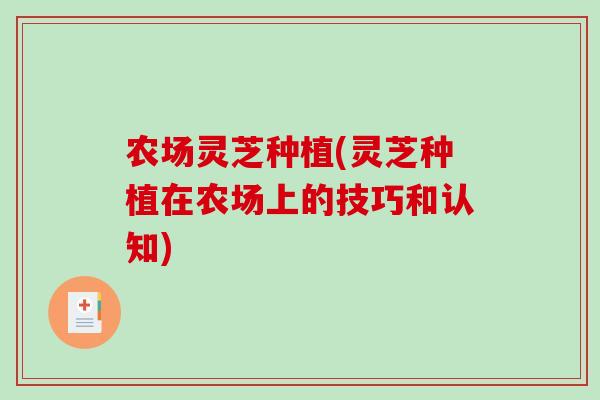 农场灵芝种植(灵芝种植在农场上的技巧和认知)