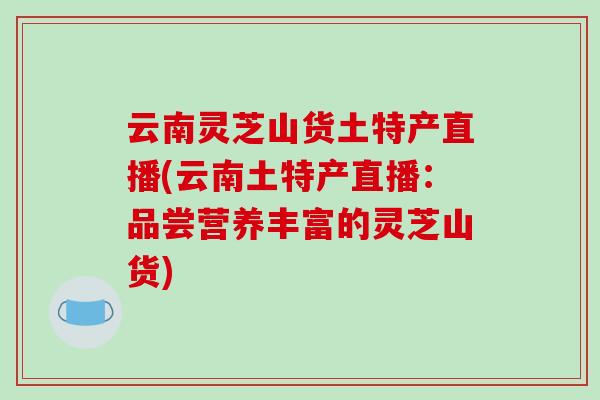 云南灵芝山货土特产直播(云南土特产直播：品尝营养丰富的灵芝山货)