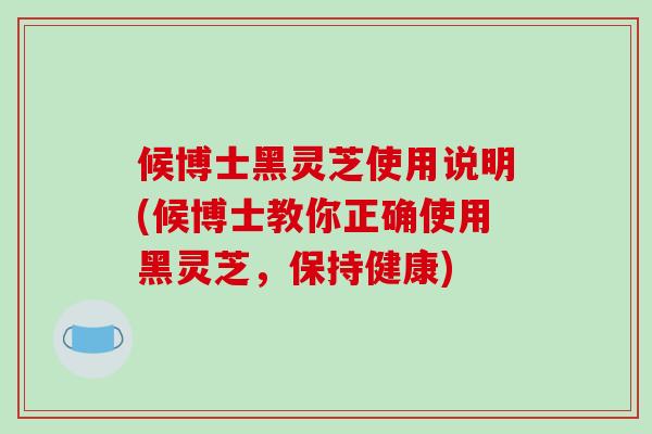 候博士黑灵芝使用说明(候博士教你正确使用黑灵芝，保持健康)