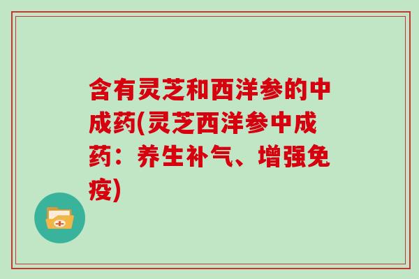 含有灵芝和西洋参的中成药(灵芝西洋参中成药：养生、增强免疫)