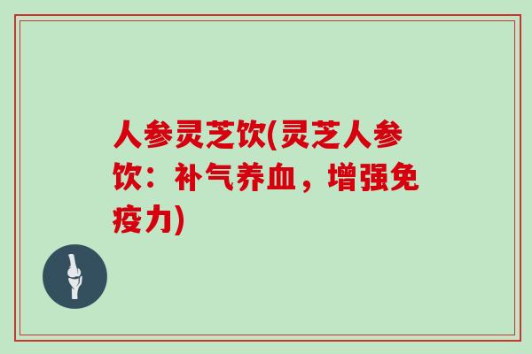 人参灵芝饮(灵芝人参饮：，增强免疫力)