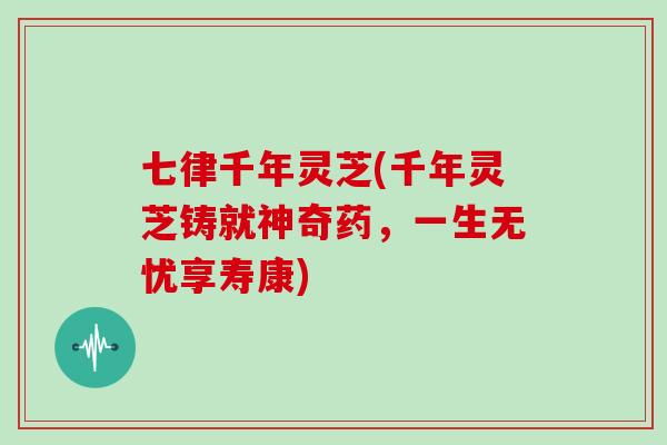 七律千年灵芝(千年灵芝铸就神奇药，一生无忧享寿康)