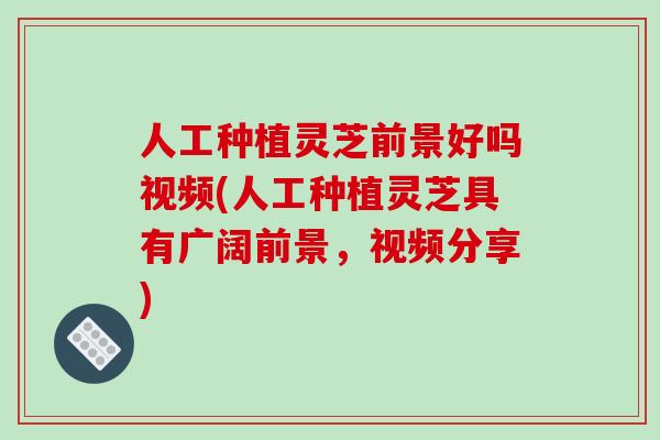 人工种植灵芝前景好吗视频(人工种植灵芝具有广阔前景，视频分享)