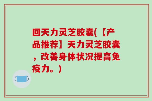 回天力灵芝胶囊(【产品推荐】天力灵芝胶囊，改善身体状况提高免疫力。)