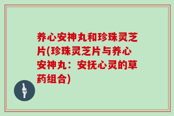 养心安神丸和珍珠灵芝片(珍珠灵芝片与养心安神丸：安抚心灵的草药组合)