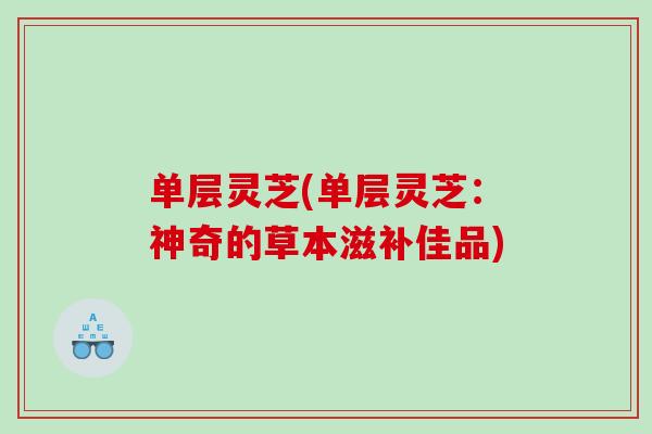 单层灵芝(单层灵芝：神奇的草本滋补佳品)