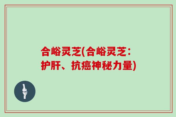 合峪灵芝(合峪灵芝：、抗神秘力量)