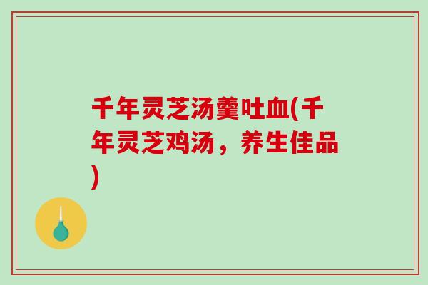 千年灵芝汤羹吐(千年灵芝鸡汤，养生佳品)
