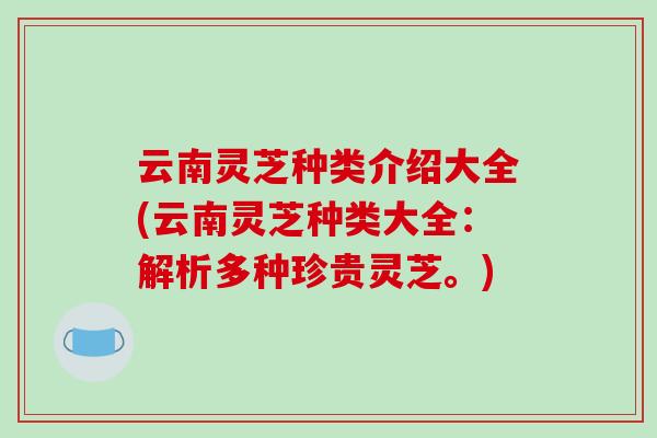 云南灵芝种类介绍大全(云南灵芝种类大全：解析多种珍贵灵芝。)