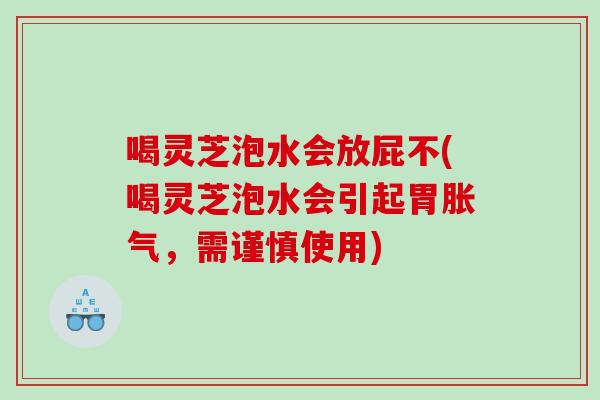 喝灵芝泡水会放屁不(喝灵芝泡水会引起胃胀气，需谨慎使用)