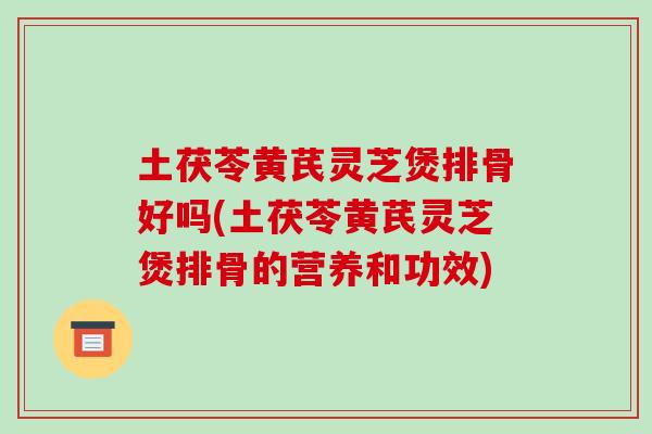 土茯苓黄芪灵芝煲排骨好吗(土茯苓黄芪灵芝煲排骨的营养和功效)